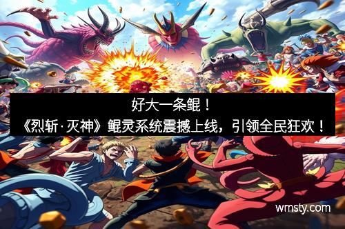 好大一条鲲！《烈斩·灭神》鲲灵系统震撼上线，引领全民狂欢！