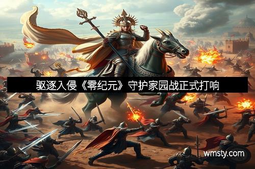 驱逐入侵《零纪元》守护家园战正式打响